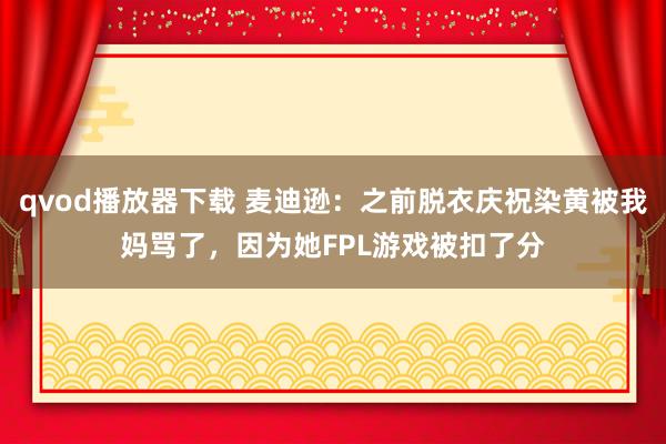 qvod播放器下载 麦迪逊：之前脱衣庆祝染黄被我妈骂了，因为她FPL游戏被扣了分