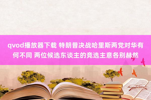 qvod播放器下载 特朗普决战哈里斯两党对华有何不同 两位候选东谈主的竞选主意各别赫然