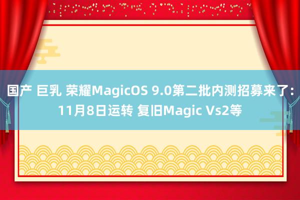 国产 巨乳 荣耀MagicOS 9.0第二批内测招募来了：11月8日运转 复旧Magic Vs2等