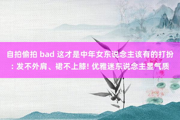 自拍偷拍 bad 这才是中年女东说念主该有的打扮: 发不外肩、裙不上膝! 优雅迷东说念主显气质