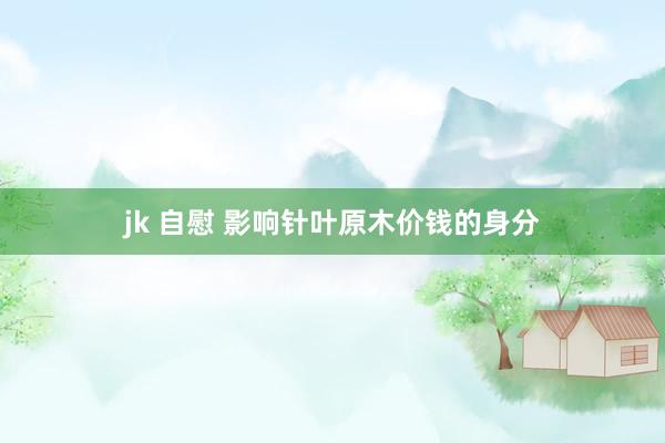 jk 自慰 影响针叶原木价钱的身分