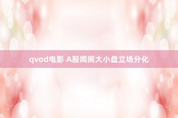 qvod电影 A股阛阓大小盘立场分化