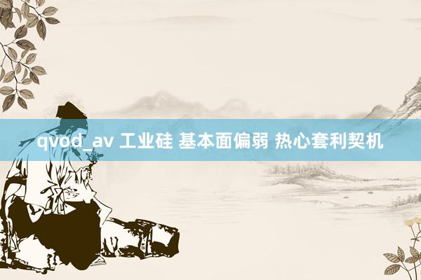 qvod_av 工业硅 基本面偏弱 热心套利契机