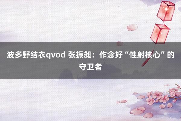 波多野结衣qvod 张振昶：作念好“性射核心”的守卫者