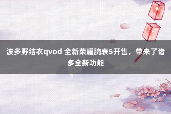 波多野结衣qvod 全新荣耀腕表5开售，带来了诸多全新功能