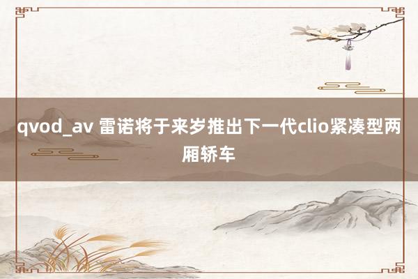 qvod_av 雷诺将于来岁推出下一代clio紧凑型两厢轿车