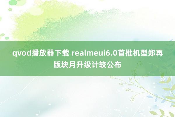 qvod播放器下载 realmeui6.0首批机型郑再版块月升级计较公布