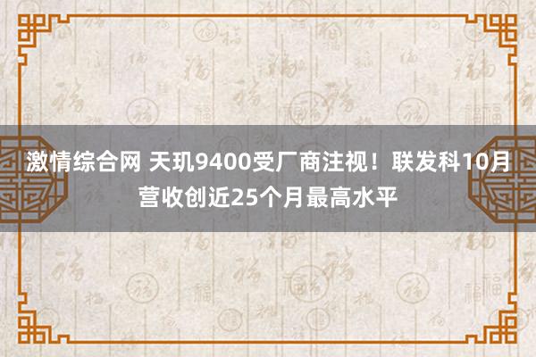 激情综合网 天玑9400受厂商注视！联发科10月营收创近25个月最高水平