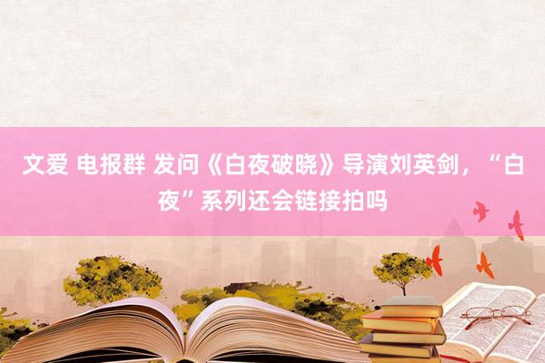 文爱 电报群 发问《白夜破晓》导演刘英剑，“白夜”系列还会链接拍吗