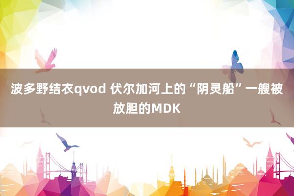 波多野结衣qvod 伏尔加河上的“阴灵船”一艘被放胆的MDK