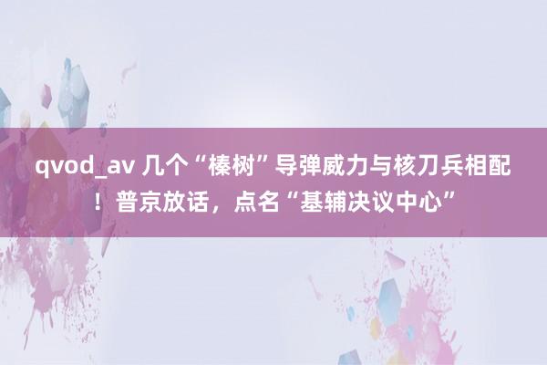 qvod_av 几个“榛树”导弹威力与核刀兵相配！普京放话，点名“基辅决议中心”