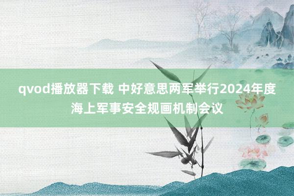 qvod播放器下载 中好意思两军举行2024年度海上军事安全规画机制会议