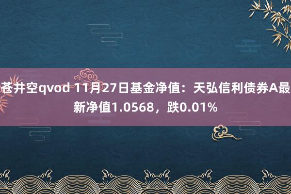 苍井空qvod 11月27日基金净值：天弘信利债券A最新净值1.0568，跌0.01%