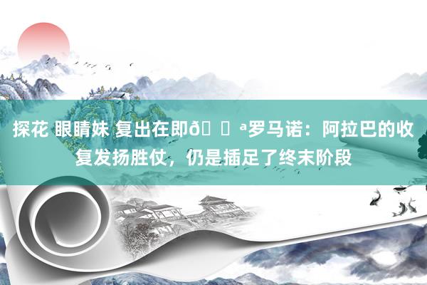 探花 眼睛妹 复出在即💪罗马诺：阿拉巴的收复发扬胜仗，仍是插足了终末阶段