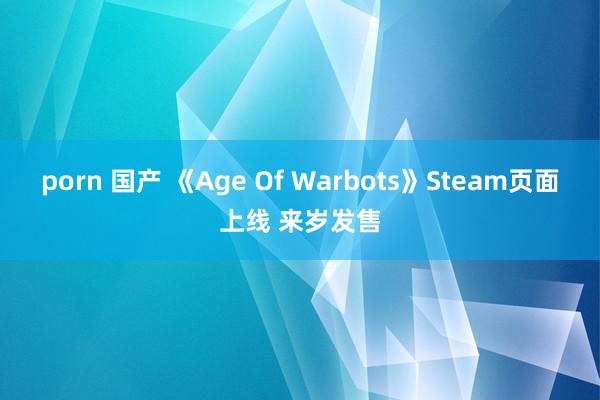 porn 国产 《Age Of Warbots》Steam页面上线 来岁发售