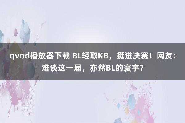 qvod播放器下载 BL轻取KB，挺进决赛！网友：难谈这一届，亦然BL的寰宇？