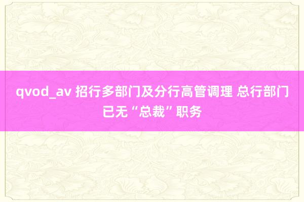 qvod_av 招行多部门及分行高管调理 总行部门已无“总裁”职务