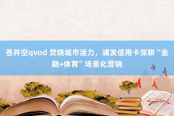 苍井空qvod 焚烧城市活力，浦发信用卡深耕“金融+体育”场景化营销