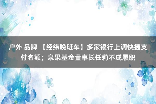 户外 品牌 【经纬晚班车】多家银行上调快捷支付名额；泉果基金董事长任莉不成履职