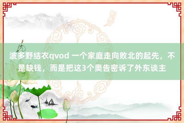 波多野结衣qvod 一个家庭走向败北的起先，不是缺钱，而是把这3个奥告密诉了外东谈主