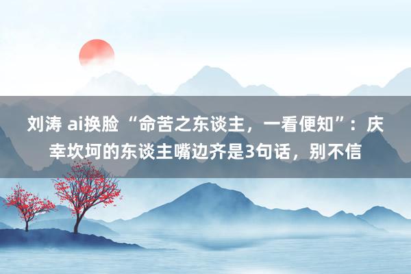 刘涛 ai换脸 “命苦之东谈主，一看便知”：庆幸坎坷的东谈主嘴边齐是3句话，别不信