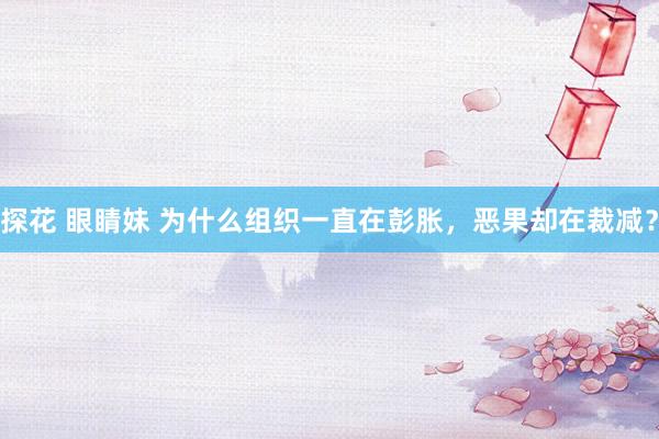 探花 眼睛妹 为什么组织一直在彭胀，恶果却在裁减？