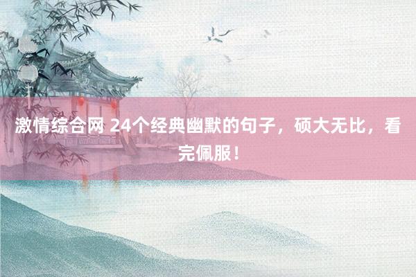 激情综合网 24个经典幽默的句子，硕大无比，看完佩服！