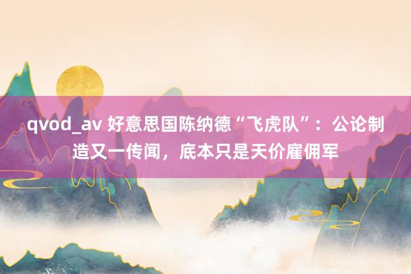 qvod_av 好意思国陈纳德“飞虎队”：公论制造又一传闻，底本只是天价雇佣军