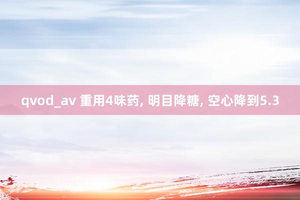 qvod_av 重用4味药， 明目降糖， 空心降到5.3