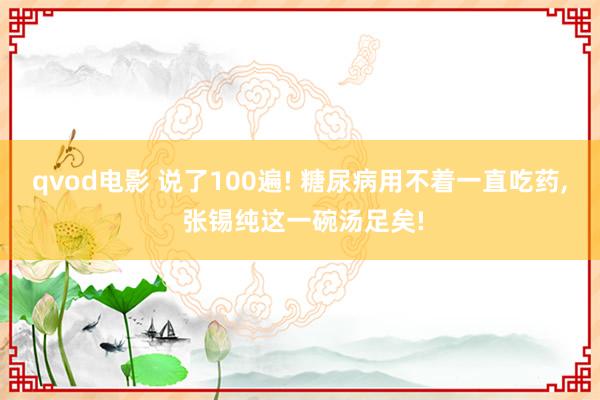 qvod电影 说了100遍! 糖尿病用不着一直吃药， 张锡纯这一碗汤足矣!