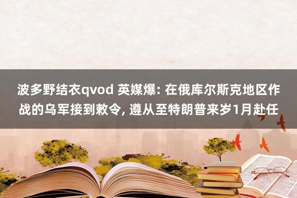 波多野结衣qvod 英媒爆: 在俄库尔斯克地区作战的乌军接到敕令， 遵从至特朗普来岁1月赴任