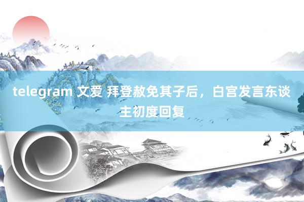 telegram 文爱 拜登赦免其子后，白宫发言东谈主初度回复