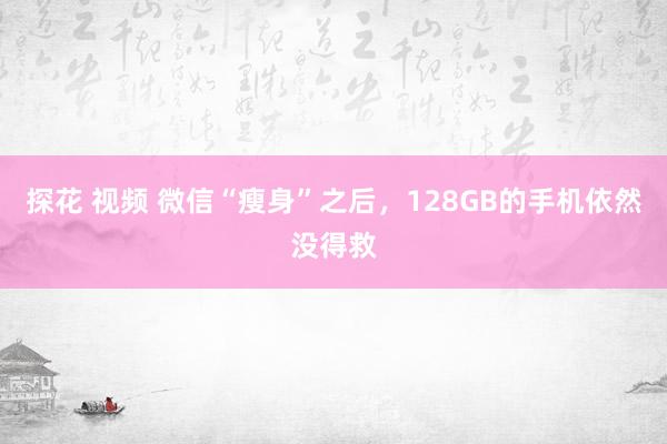 探花 视频 微信“瘦身”之后，128GB的手机依然没得救