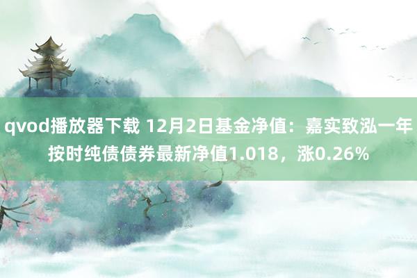 qvod播放器下载 12月2日基金净值：嘉实致泓一年按时纯债债券最新净值1.018，涨0.26%