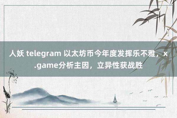 人妖 telegram 以太坊币今年度发挥乐不雅，x.game分析主因，立异性获战胜