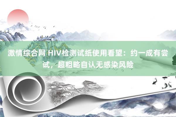 激情综合网 HIV检测试纸使用看望：约一成有尝试，超粗略自认无感染风险