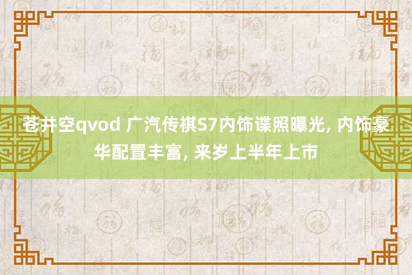 苍井空qvod 广汽传祺S7内饰谍照曝光， 内饰豪华配置丰富， 来岁上半年上市