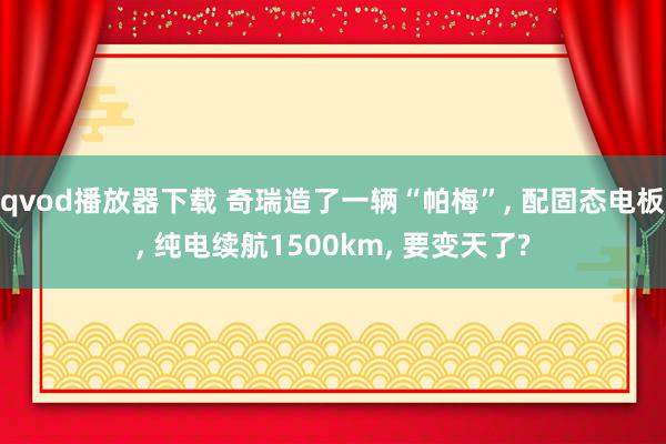 qvod播放器下载 奇瑞造了一辆“帕梅”， 配固态电板， 纯电续航1500km， 要变天了?