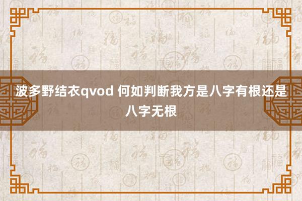 波多野结衣qvod 何如判断我方是八字有根还是八字无根