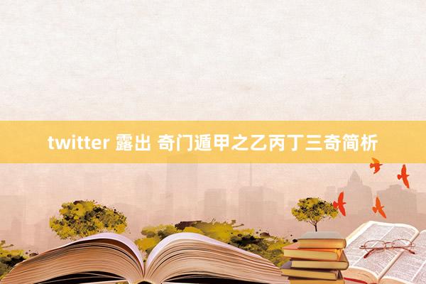 twitter 露出 奇门遁甲之乙丙丁三奇简析