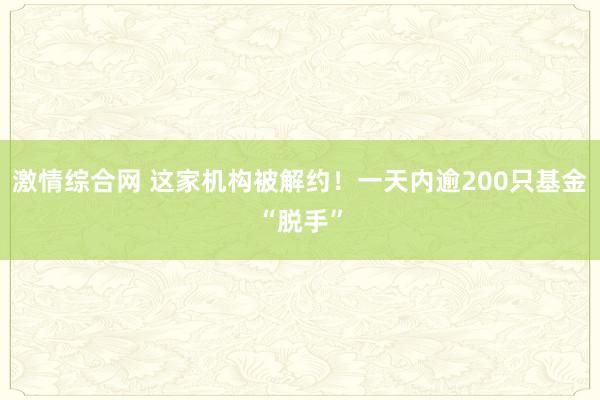 激情综合网 这家机构被解约！一天内逾200只基金“脱手”