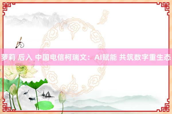 萝莉 后入 中国电信柯瑞文：AI赋能 共筑数字重生态