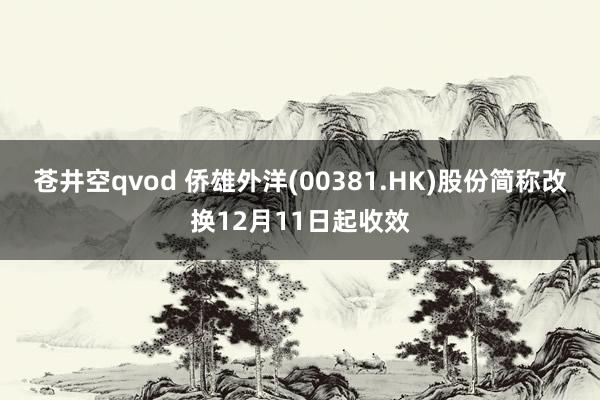 苍井空qvod 侨雄外洋(00381.HK)股份简称改换12月11日起收效