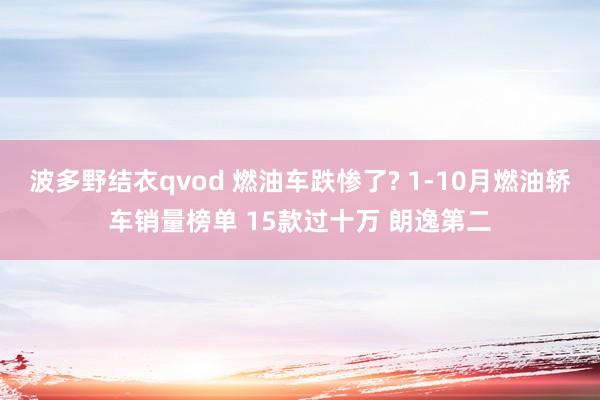 波多野结衣qvod 燃油车跌惨了? 1-10月燃油轿车销量榜单 15款过十万 朗逸第二