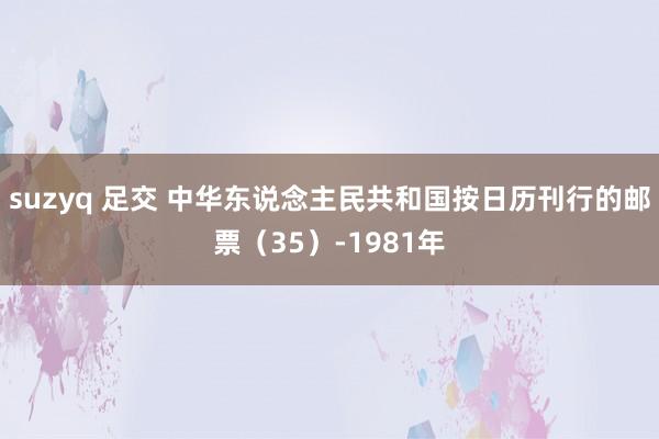 suzyq 足交 中华东说念主民共和国按日历刊行的邮票（35）-1981年