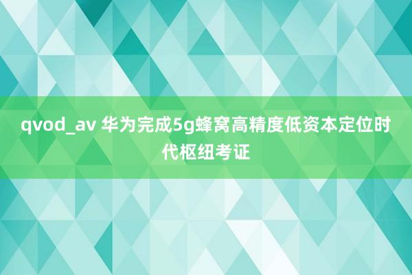 qvod_av 华为完成5g蜂窝高精度低资本定位时代枢纽考证