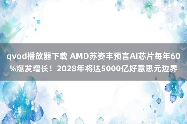 qvod播放器下载 AMD苏姿丰预言AI芯片每年60%爆发增长！2028年将达5000亿好意思元边界