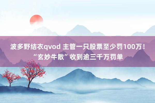 波多野结衣qvod 主管一只股票至少罚100万！“玄妙牛散”收到逾三千万罚单