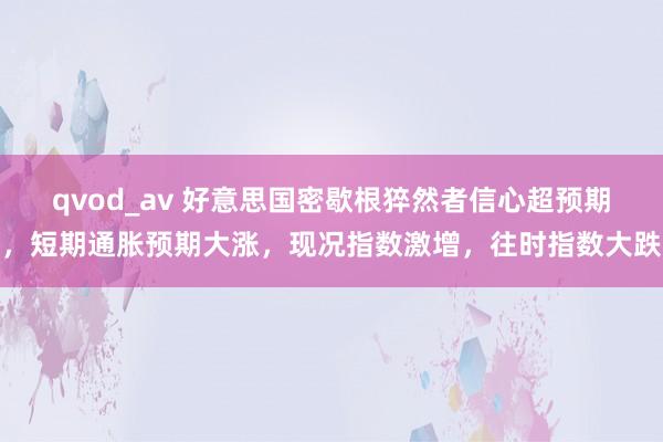 qvod_av 好意思国密歇根猝然者信心超预期，短期通胀预期大涨，现况指数激增，往时指数大跌