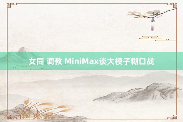 女同 调教 MiniMax谈大模子糊口战